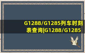G1288/G1285列车时刻表查询|G1288/G1285次列车途经站点