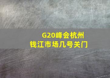 G20峰会杭州钱江市场几号关门
