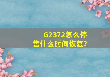 G2372怎么停售,什么时间恢复?