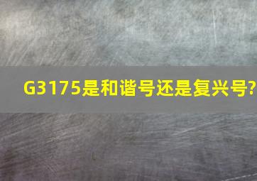 G3175是和谐号还是复兴号?