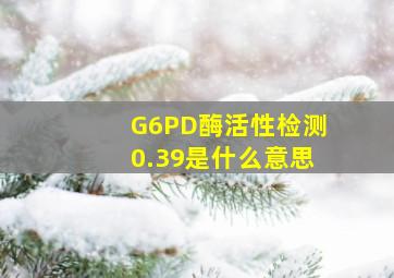 G6PD酶活性检测0.39是什么意思