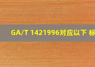 GA/T 1421996对应以下( )标准。