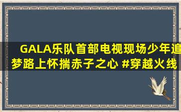 GALA乐队首部电视现场,少年追梦路上怀揣赤子之心 #穿越火线网剧 #...