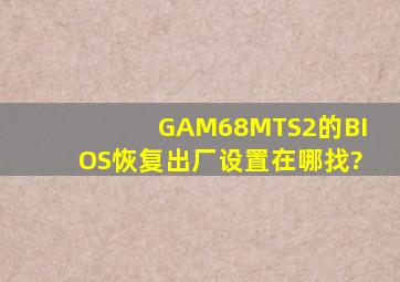 GAM68MTS2的BIOS恢复出厂设置在哪找?
