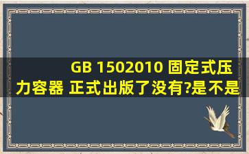GB 1502010 《固定式压力容器》 正式出版了没有?是不是要变成GB...
