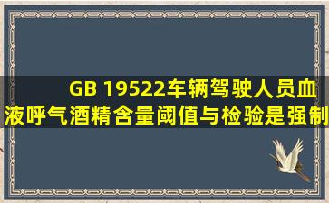 GB 19522《车辆驾驶人员血液、呼气酒精含量阈值与检验》是强制性...