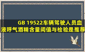 GB 19522《车辆驾驶人员血液、呼气酒精含量阈值与检验》是推荐性...