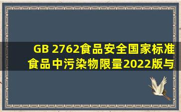 GB 2762《食品安全国家标准 食品中污染物限量》2022版与2017版...