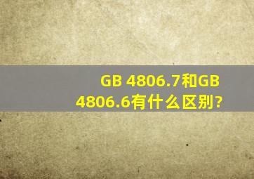 GB 4806.7和GB 4806.6有什么区别?