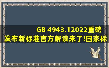 GB 4943.12022重磅发布,新标准官方解读来了!国家标准