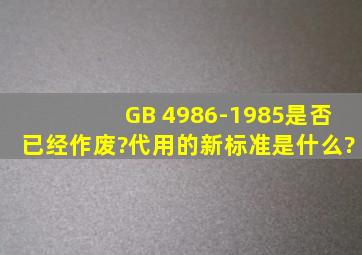 GB 4986-1985是否已经作废?代用的新标准是什么?