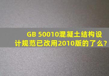 GB 50010(混凝土结构设计规范)已改用2010版的了么?