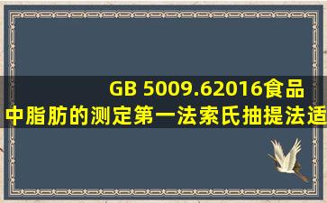 GB 5009.62016食品中脂肪的测定第一法索氏抽提法适用于( )