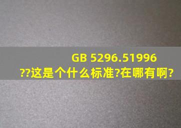 GB 5296.51996 ??这是个什么标准?在哪有啊?