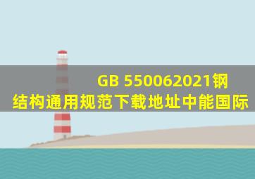 GB 550062021《钢结构通用规范》下载地址  中能国际