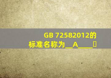 GB 72582012的标准名称为__A____｡