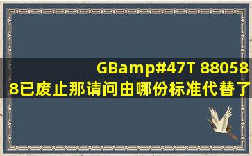 GB/T 880588已废止,那请问由哪份标准代替了呢?谢谢各位了。