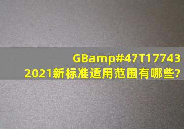 GB/T177432021新标准适用范围有哪些?