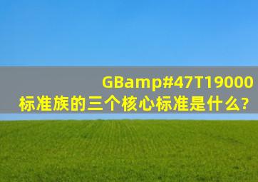 GB/T19000标准族的三个核心标准是什么?