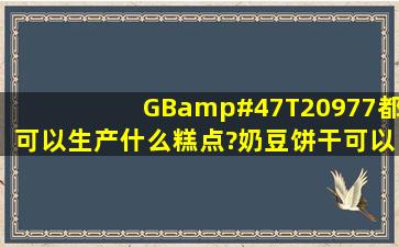 GB/T20977都可以生产什么糕点?奶豆饼干可以吗