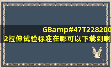 GB/T2282002拉伸试验标准在哪可以下载到啊!请各位好心人帮帮忙!