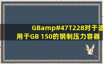 GB/T228对于适用于GB 150的钢制压力容器来讲是推荐性标准还是...