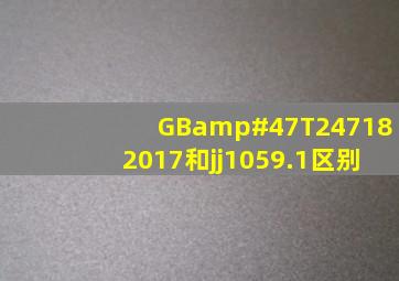 GB/T247182017和jj1059.1区别