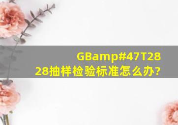 GB/T2828抽样检验标准。怎么办?