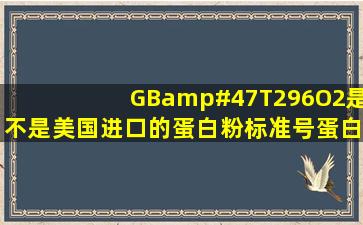 GB/T296O2是不是美国进口的蛋白粉标准号蛋白粉?