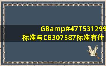 GB/T531299标准与CB307587标准有什么区别