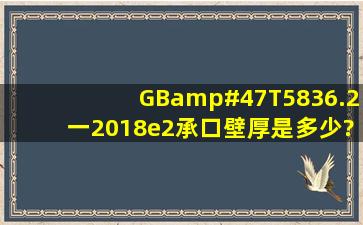 GB/T5836.2一2018e2承口壁厚是多少?