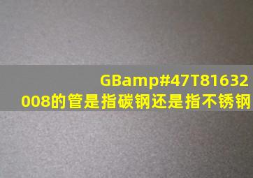 GB/T81632008的管是指碳钢还是指不锈钢