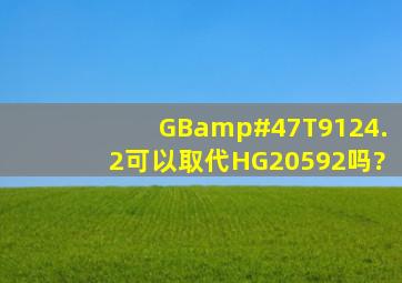 GB/T9124.2可以取代HG20592吗?