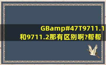 GB/T9711.1和9711.2那有区别啊?帮帮忙急用!顺便问下哪里有这货...