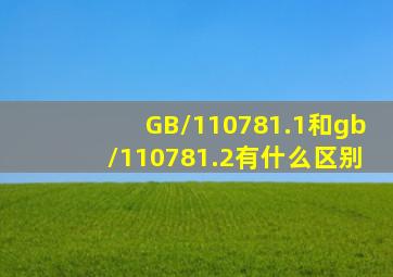 GB/110781.1和gb/110781.2有什么区别(
