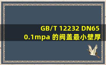 GB/T 12232 DN65 0.1mpa 的阀盖最小壁厚是多少?