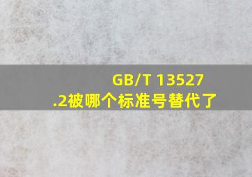 GB/T 13527.2被哪个标准号替代了