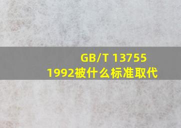GB/T 137551992被什么标准取代