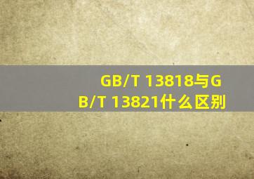 GB/T 13818与GB/T 13821什么区别