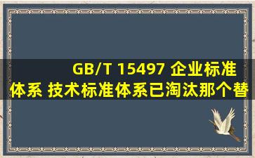 GB/T 15497 企业标准体系 技术标准体系已淘汰,那个替代 