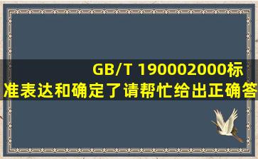 GB/T 190002000标准表达和确定了( )。 请帮忙给出正确答案和分析,...