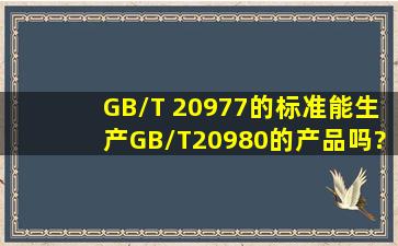 GB/T 20977的标准能生产GB/T20980的产品吗?