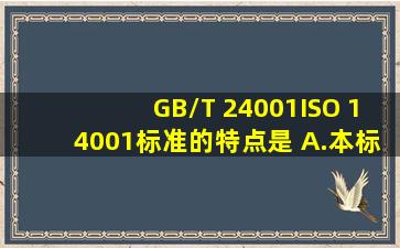 GB/T 24001ISO 14001标准的特点是( )。A.本标准适用于各种类型与...