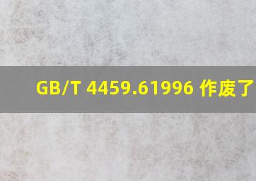 GB/T 4459.61996 作废了吗?