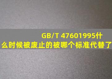 GB/T 47601995什么时候被废止的,被哪个标准代替了