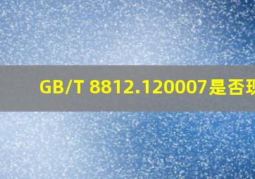 GB/T 8812.120007是否现行