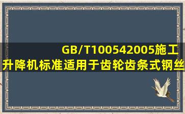 GB/T100542005《施工升降机》标准适用于齿轮齿条式、钢丝绳式