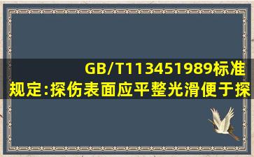 GB/T113451989标准规定:探伤表面应平整光滑便于探头的自由扫查其