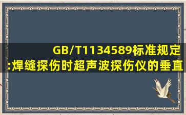 GB/T1134589标准规定:焊缝探伤时超声波探伤仪的垂直线性误差应…...