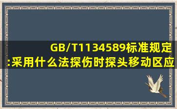 GB/T1134589标准规定:采用什么法探伤时探头移动区应大于0.75跨距(...